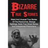 Bizarre True Stories: Weird And Unusual True Stories Of The Paranormal, Strange Sightings, Eerie True Ghost Stories And Unexplained Phenomen