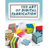 The Art of Digital Fabrication: STEAM Projects for the Makerspace and Art Studio