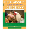 The Beginner's Guide To Raising Chickens: A Backyard Homesteading Guide To Raising Chickens For Beginners. Practical Handbook To Raising Chickens.