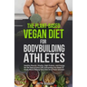 The Plant-Based Vegan Diet for Bodybuilding Athletes: Healthy Muscle, Vitality, High Protein, and Energy for the Rest of your Life. Everything You Nee