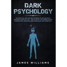 Dark Psychology: The Practical Uses and Best Defenses of Psychological Warfare in Everyday Life - How to Detect and Defend Against Mani