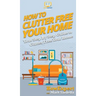 How To Clutter Free Your Home: Your Step By Step Guide To Clutter Free Your Home
