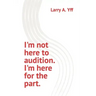 I'm not here to audition. I'm here for the part.