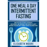 One Meal a Day Intermittent Fasting: How You Can Activate Autophagy, Lose Weight, and Increase Your Mental Clarity Without Feeling Guilty About Eating