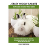 Jersey Wooly Rabbits: Jersey Wooly Rabbits General Info, Purchasing, Care, Marketing, Keeping, Health, Supplies, Food, Breeding and More Inc