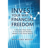 Invest Your Way to Financial Freedom: A Step-By-Step Guide to Investing and Building Wealth in the Stock Market