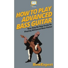 How To Play Advanced Bass Guitar: Your Step By Step Guide To Playing Advanced Bass Guitar