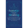 Somatic Trauma Healing: The At-Home DIY Crash Course in Experiencing True Body Awareness Through Somatic Secrets Anyone Can Do & Insider Techn