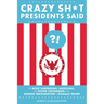 Crazy Sh*t Presidents Said: The Most Surprising, Shocking, and Stupid Statements from George Washington to Donald Trump