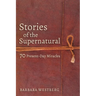 Stories of the Supernatural: 70 Present-Day Miracles