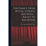The Dance, From Ritual to Rock and Roll--ballet to Ballroom