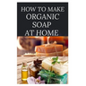 How to Make Organic Soap at Home: D-I-Y Step-by-Step Guide on How to Make Your Organic Soap to Prevent Bacterial and Achieve Healthy Skin