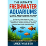 The Ultimate Freshwater Aquariums Care and Ownership: An Easy-to-Follow Manual for Fresh-water Aquarium Owners-Includes Water Testing, Fish Behavior,