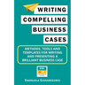 Writing Compelling Business Cases: Methods, Tools and Templates for Writing and Presenting a Brilliant Business Case