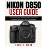 Nikon D850 User Guide: The Manual with Advanced Techniques and Creative Control for DSLR Photography