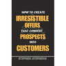 How to Create Irresistible Offers That Convert Prospects Into Customers