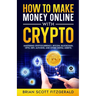 How to Make Money Online with Crypto: Mastering Cryptocurrency, Bitcoin, Blockchain, NFTs, DeFi, Altcoins, and Other Digital Assets