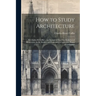 How to Study Architecture: By Charles H. Caffin ... an Attempt to Trace the Evolution of Architecture As the Product and Expression of Successive