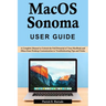 macOS Sonoma User Guide: A Complete Manual to Unlock the Full Potential of Your MacBook and iMacs from Desktop Customization to Troubleshooting