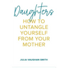 Daughters: How to Untangle Yourself from Your Mother