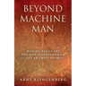 Beyond Machine Man: Who we really are and why Transhumanism is just an empty promise!