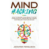 Mind Hacking: How To Rewire Your Brain To Stop Overthinking, Create Better Habits And Realize Your Life Goals