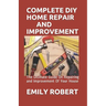 Complete DIY Home Repair and Improvement: The Ultimate Guide On Repairing and Improvement Of Your House