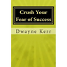 Crush Your Fear of Success: 10 Inspirational Stories of Transformation from Dwayne Kerr YES to Success Academy