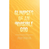 Glimpses of an Invisible God: Experiencing God in the Everyday Moments of Life