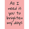 All I Need Is You To Brighten My Days: ournal Valentine's Day Gift, Heart alternative to Greeting Card, Valentine Anniversary Gift Love for Husband, B