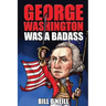 George Washington Was A Badass: Crazy But True Stories About The United States' First President