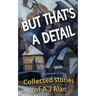 But That's A Detail: Collected stories of A J Alan