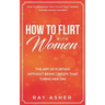 How to Flirt with Women: The Art of Flirting Without Being Creepy That Turns Her On! How to Approach, Talk to & Attract Women (Dating Advice for Men)