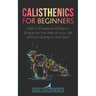 Calisthenics for Beginners: Get in Shape and Stay in Shape for the Rest of your Life without Going to the Gym