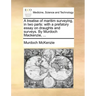A Treatise of Maritim Surveying, in Two Parts: With a Prefatory Essay on Draughts and Surveys. by Murdoch MacKenzie, ...