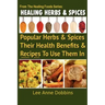 Healing Herbs and Spices: The Most Popular Herbs And Spices, Their Culinary and Medicinal Uses and Recipes to Use Them In