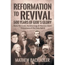 Reformation to Revival, 500 Years of God's Glory: Sixty Revivals, Awakenings and Heaven-Sent Visitations of the Holy Spirit