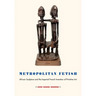 Metropolitan Fetish: African Sculpture and the Imperial French Invention of Primitive Art