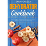 Dehydrator Cookbook: The Ultimate Guide for Beginners to Drying Food at Home, With More than 100 Healthy and Easy Recipes, Including Making