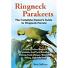 Ringneck Parakeets, The Complete Owner's Guide to Ringneck Parrots, Including Indian Ringneck Parakeets, their Care, Breeding, Training, Food, Lifespa