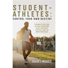 Student-Athletes: Control Your Own Destiny: A Handbook for High School and College Student-Athlete Success with Guidance for Parents, Co