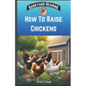 How To Raise Chickens: A Practical Beginners Guide On How To Raise Healthy Backyard Flocks With Expert Tips On Getting Started, Feeding, Nutr