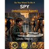 So You Want To Be A Spy (Intelligence Agent): A Kids' Guide to Espionage, Codebreaking, Secret Missions, and the Clever Agents Who Protect Our Country