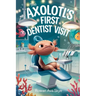 The Axolotl's First Dentist Visit: A Gentle Story About Courage, Dental Visits, and Overcoming Fear for Kids Ages 4-12