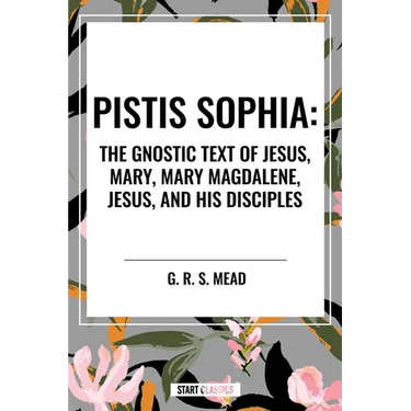 Pistis Sophia: The Gnostic Text of Jesus, Mary, Mary Magdalene, Jesus, and His Disciples