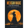 Mexican Magic for Beginners: Cleansing, Protection, and Transformation for Everyday Life