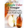 The Apple Cider Vinegar: Complete Guide & recipes for Numerous Health Conditions, using ACV Miracle Health System