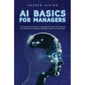 AI Basics for Managers: A Comprehensive Guide for Managers to Implement, Measure, and Optimize AI in Business Operations Within the AI Revolution