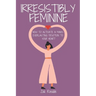 Irresistibly Feminine: How To Activate A Man's Everlasting Devotion To Your Heart - A Woman's Love Guide To Successful Dating and Relationshi