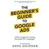 The Beginner's Guide To Google Ads: The Insider's Complete Resource For Everything PPC Agencies Won't Tell You, Second Edition 2019